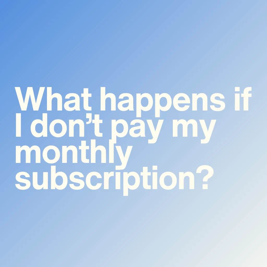 What happens if I don’t pay my monthly subscription?